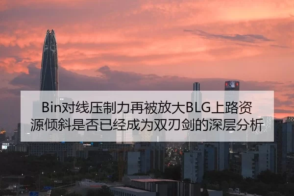 Bin对线压制力再被放大BLG上路资源倾斜是否已经成为双刃剑的深层分析