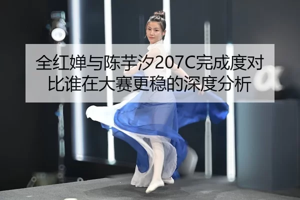 全红婵与陈芋汐207C完成度对比谁在大赛更稳的深度分析