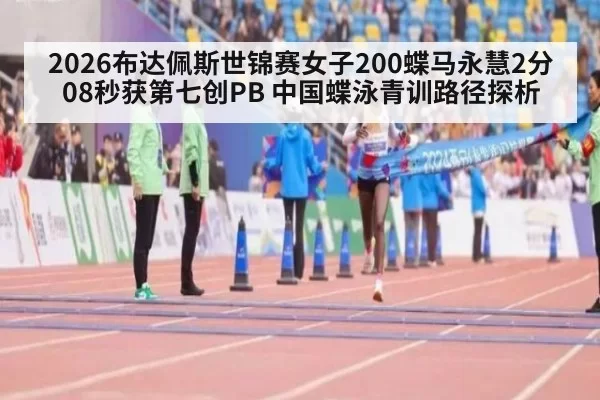 2026布达佩斯世锦赛女子200蝶马永慧2分08秒获第七创PB 中国蝶泳青训路径探析