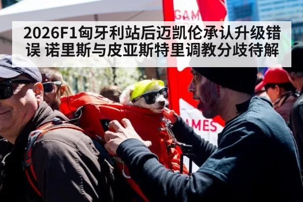 2026F1匈牙利站后迈凯伦承认升级错误 诺里斯与皮亚斯特里调教分歧待解