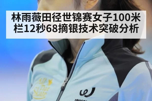 林雨薇田径世锦赛女子100米栏12秒68摘银技术突破分析