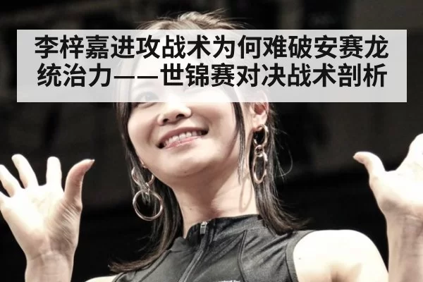 李梓嘉进攻战术为何难破安赛龙统治力——世锦赛对决战术剖析
