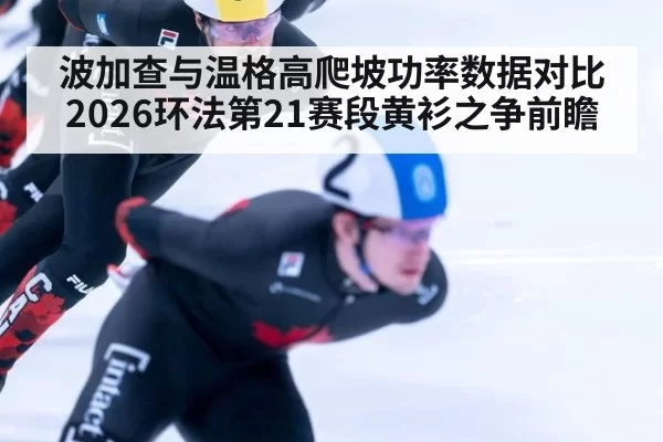 波加查与温格高爬坡功率数据对比 2026环法第21赛段黄衫之争前瞻