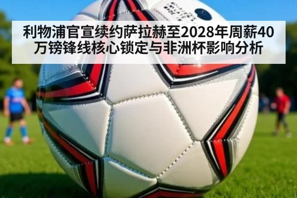 利物浦官宣续约萨拉赫至2028年周薪40万镑锋线核心锁定与非洲杯影响分析