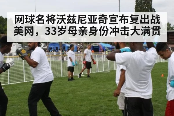 网球名将沃兹尼亚奇宣布复出战美网，33岁母亲身份冲击大满贯
