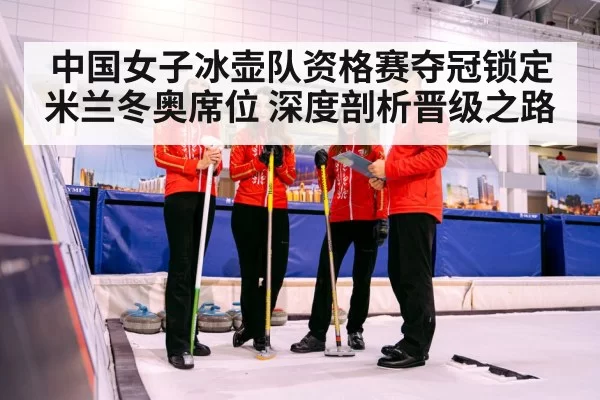 中国女子冰壶队资格赛夺冠锁定米兰冬奥席位 深度剖析晋级之路