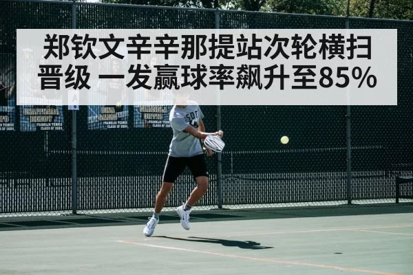 郑钦文辛辛那提站次轮横扫晋级 一发赢球率飙升至85%