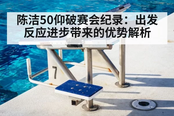 陈洁50仰破赛会纪录：出发反应进步带来的优势解析